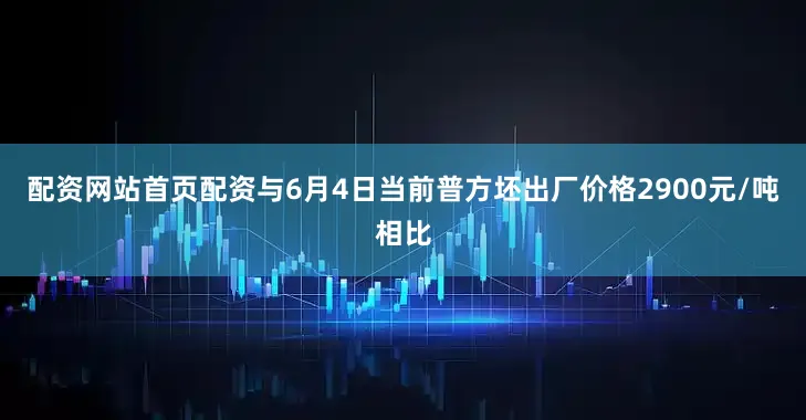 配资网站首页配资与6月4日当前普方坯出厂价格2900元/吨相比