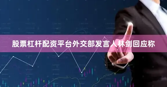股票杠杆配资平台外交部发言人林剑回应称