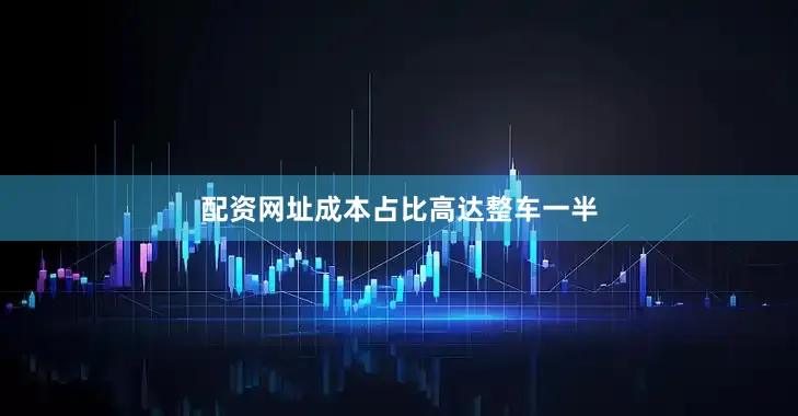 配资网址成本占比高达整车一半