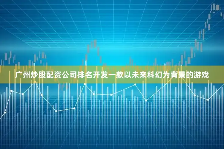 广州炒股配资公司排名开发一款以未来科幻为背景的游戏