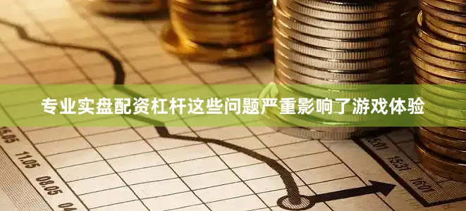 专业实盘配资杠杆这些问题严重影响了游戏体验