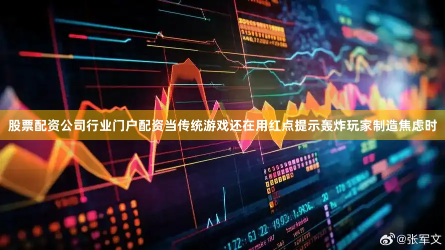 股票配资公司行业门户配资当传统游戏还在用红点提示轰炸玩家制造焦虑时