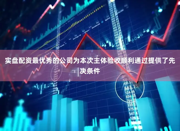 实盘配资最优秀的公司为本次主体验收顺利通过提供了先决条件