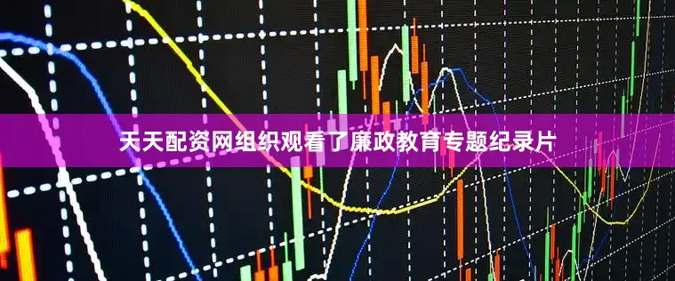 天天配资网组织观看了廉政教育专题纪录片