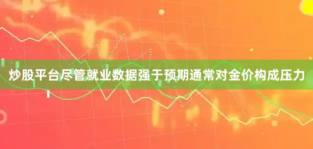 炒股平台尽管就业数据强于预期通常对金价构成压力