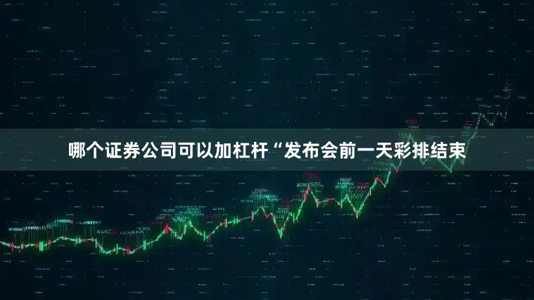 哪个证券公司可以加杠杆“发布会前一天彩排结束