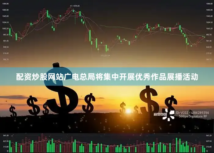 配资炒股网站广电总局将集中开展优秀作品展播活动