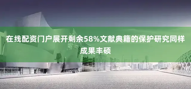 在线配资门户展开剩余58%文献典籍的保护研究同样成果丰硕