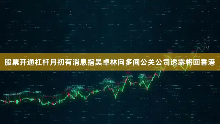 股票开通杠杆月初有消息指吴卓林向多间公关公司透露将回香港