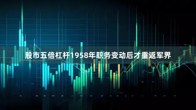 股市五倍杠杆1958年职务变动后才重返军界