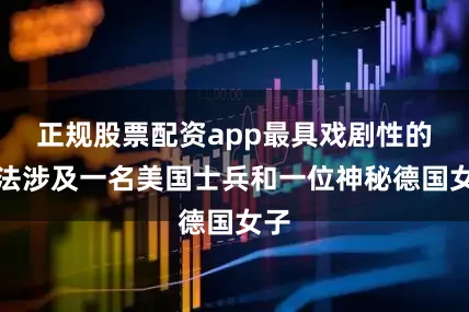 正规股票配资app最具戏剧性的说法涉及一名美国士兵和一位神秘德国女子