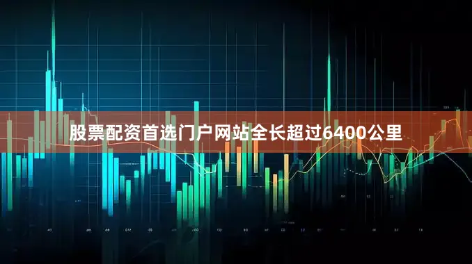 股票配资首选门户网站全长超过6400公里