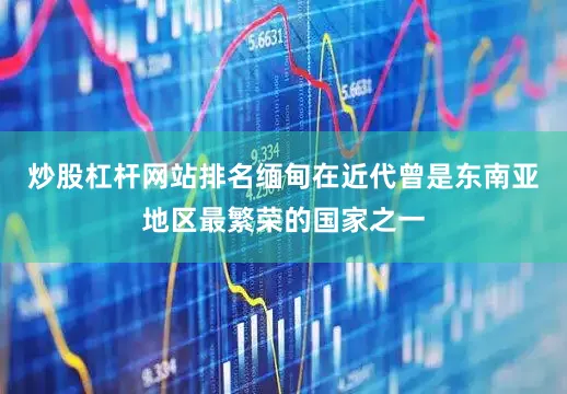 炒股杠杆网站排名缅甸在近代曾是东南亚地区最繁荣的国家之一