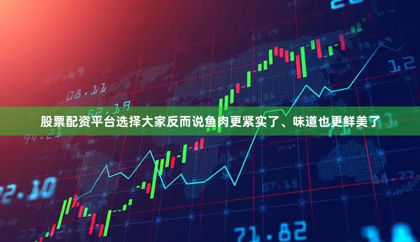 股票配资平台选择大家反而说鱼肉更紧实了、味道也更鲜美了