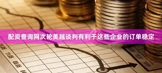配资查询网次轮美越谈判有利于这些企业的订单稳定