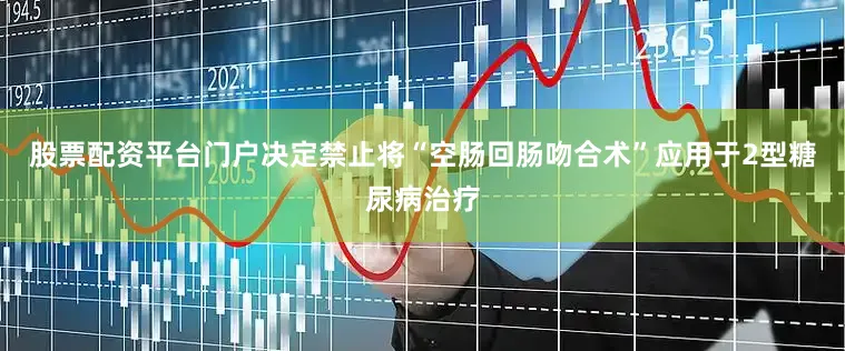 股票配资平台门户决定禁止将“空肠回肠吻合术”应用于2型糖尿病治疗