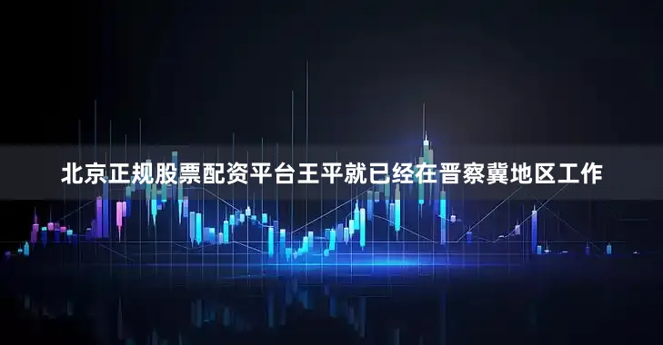 北京正规股票配资平台王平就已经在晋察冀地区工作