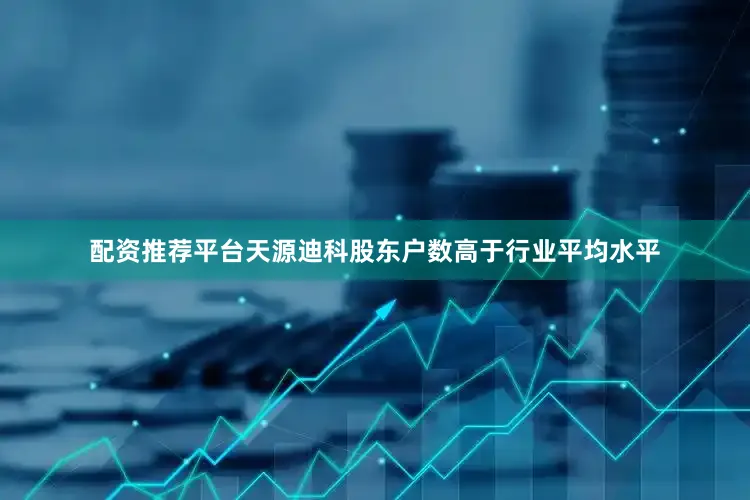 配资推荐平台天源迪科股东户数高于行业平均水平