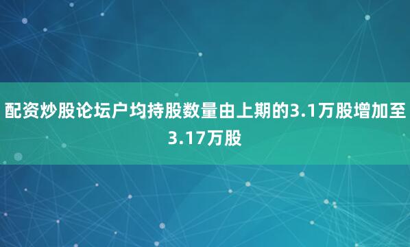 配资炒股论坛户均持股数量由上期的3.1万股增加至3.17万股