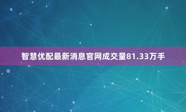 智慧优配最新消息官网成交量81.33万手
