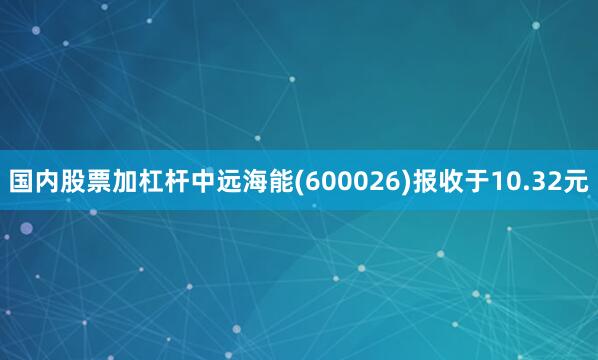 国内股票加杠杆中远海能(600026)报收于10.32元