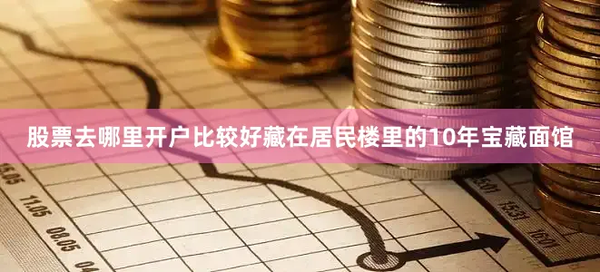 股票去哪里开户比较好藏在居民楼里的10年宝藏面馆