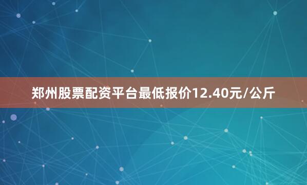 郑州股票配资平台最低报价12.40元/公斤