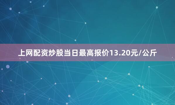 上网配资炒股当日最高报价13.20元/公斤