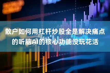 散户如何用杠杆炒股全是解决痛点的听脑AI的核心功能没玩花活
