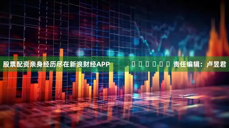 股票配资亲身经历尽在新浪财经APP            						责任编辑：卢昱君