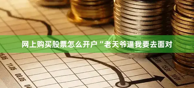 网上购买股票怎么开户“老天爷逼我要去面对