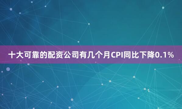 十大可靠的配资公司有几个月CPI同比下降0.1%