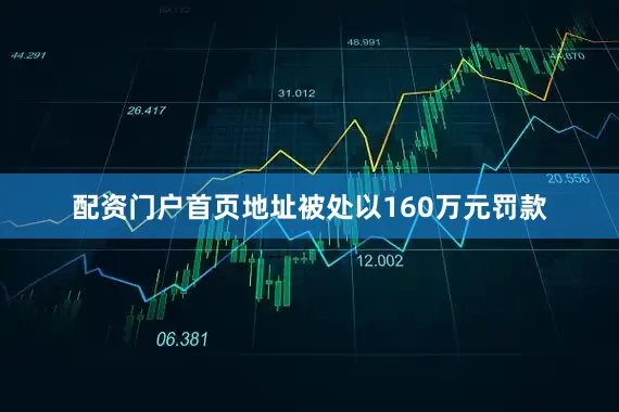配资门户首页地址被处以160万元罚款