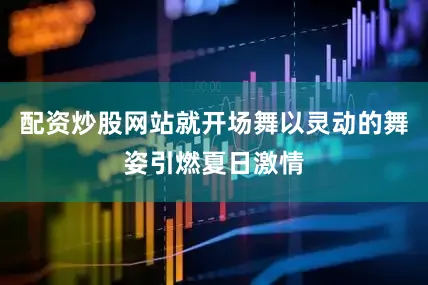 配资炒股网站就开场舞以灵动的舞姿引燃夏日激情