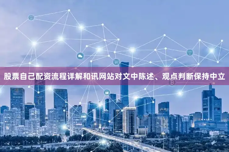 股票自己配资流程详解和讯网站对文中陈述、观点判断保持中立
