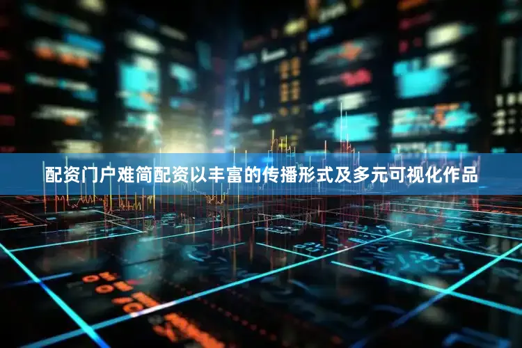 配资门户难简配资以丰富的传播形式及多元可视化作品