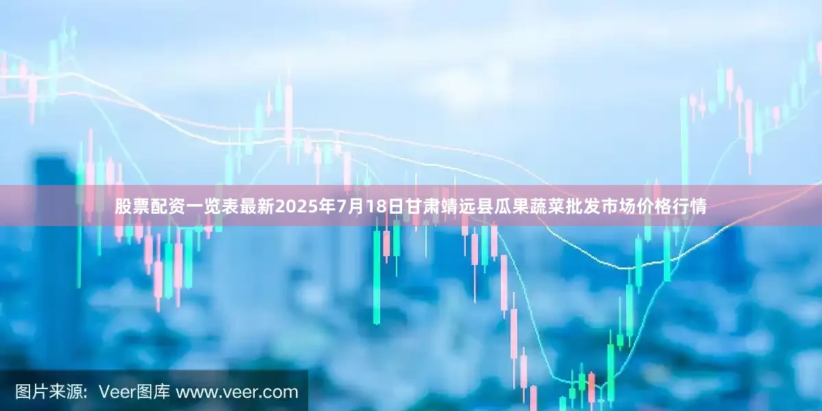 股票配资一览表最新2025年7月18日甘肃靖远县瓜果蔬菜批发市场价格行情