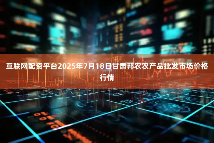 互联网配资平台2025年7月18日甘肃邦农农产品批发市场价格行情