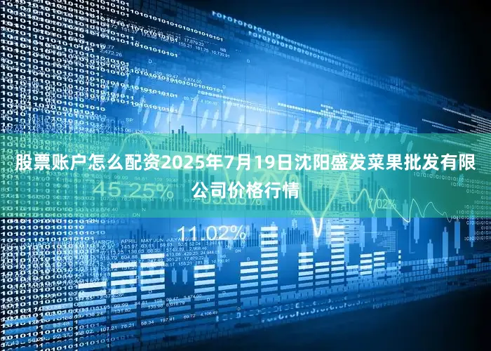 股票账户怎么配资2025年7月19日沈阳盛发菜果批发有限公司价格行情