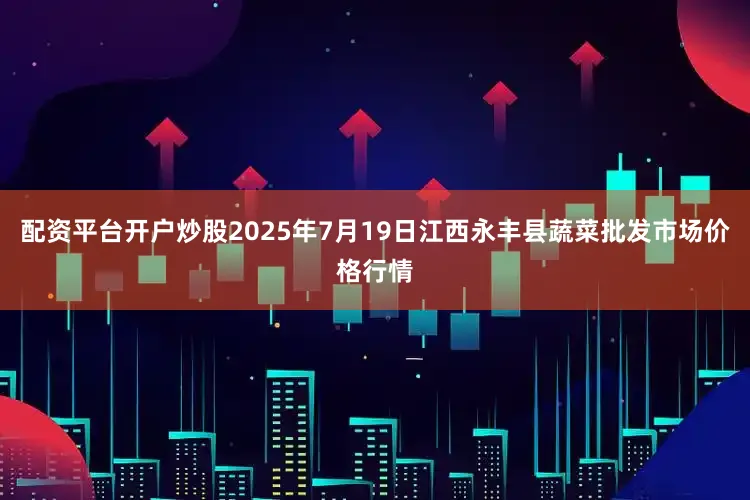 配资平台开户炒股2025年7月19日江西永丰县蔬菜批发市场价格行情