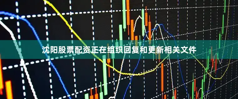 沈阳股票配资正在组织回复和更新相关文件