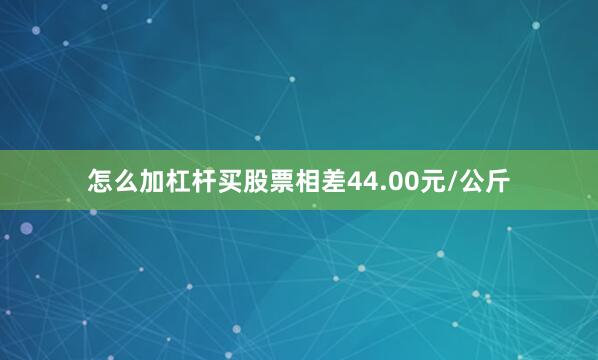怎么加杠杆买股票相差44.00元/公斤
