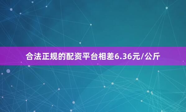 合法正规的配资平台相差6.36元/公斤