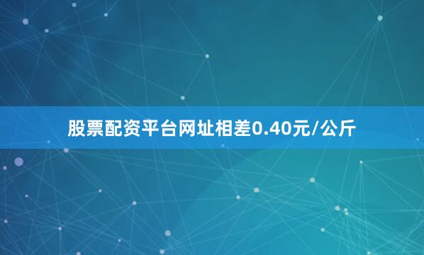 股票配资平台网址相差0.40元/公斤