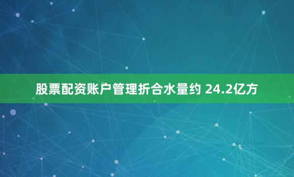 股票配资账户管理折合水量约 24.2亿方
