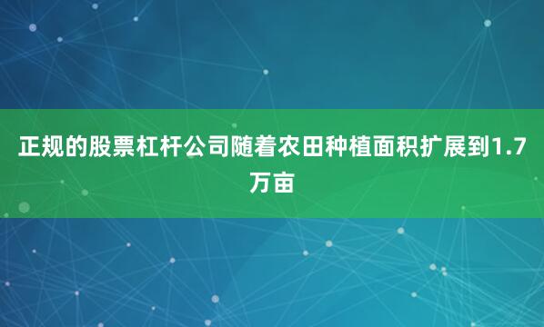 正规的股票杠杆公司随着农田种植面积扩展到1.7万亩