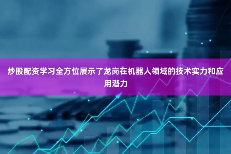 炒股配资学习全方位展示了龙岗在机器人领域的技术实力和应用潜力