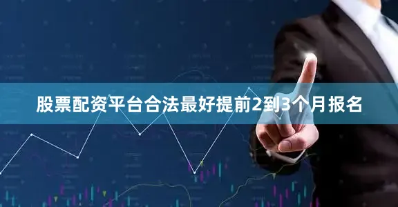 股票配资平台合法最好提前2到3个月报名