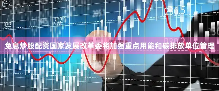 免息炒股配资国家发展改革委将加强重点用能和碳排放单位管理