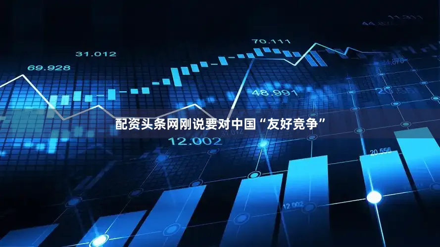 配资头条网刚说要对中国“友好竞争”